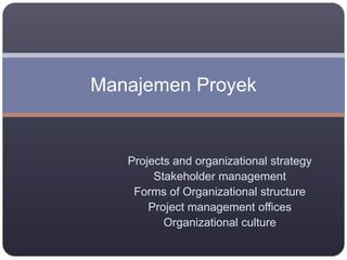 Projects and organizational strategy
Stakeholder management
Forms of Organizational structure
Project management offices
Organizational culture
Manajemen Proyek
 
