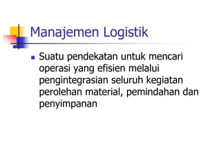 Manajemen Logistik
 Suatu pendekatan untuk mencari
operasi yang efisien melalui
pengintegrasian seluruh kegiatan
perolehan material, pemindahan dan
penyimpanan
 