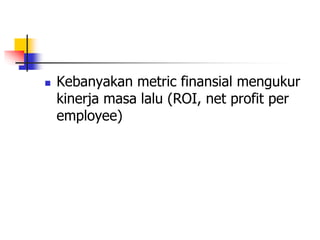  Kebanyakan metric finansial mengukur
kinerja masa lalu (ROI, net profit per
employee)
 