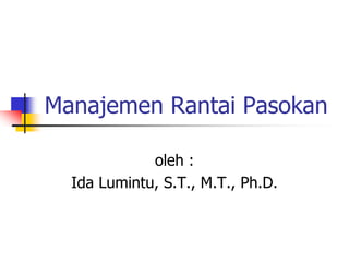 Manajemen Rantai Pasokan
oleh :
Ida Lumintu, S.T., M.T., Ph.D.
 