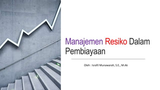 Manajemen Resiko Dalam
Pembiayaan
Oleh : Israfil Munawarah, S.E., M.Ak
 