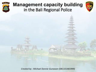 Management capacity building
in the Bali Regional Police
Created by : Michael Donnie Gunawan (081331465999)
 