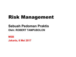 Risk Management
Sebuah Pedoman Praktis
Oleh: ROBERT TAMPUBOLON
MSB
Jakarta, 6 Mei 2017
 