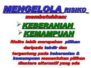 MENGELOLA
MENGELOLA RISIKO
RISIKO
membutuhkan:
membutuhkan:
Risiko lebih merupakan
Risiko lebih merupakan pilihan
pilihan
daripada
daripada takdir
takdir dan
dan
tergantung pada
tergantung pada keberanian &
keberanian &
kemampuan
kemampuan menentukan
menentukan pilihan
pilihan
diantara alternatif yang ada
diantara alternatif yang ada
KEBERANIAN
KEBERANIAN
KEMAMPUAN
KEMAMPUAN
 