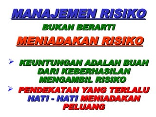 MANAJEMEN RISIKO
MANAJEMEN RISIKO
BUKAN BERARTI
BUKAN BERARTI
MENIADAKAN RISIKO
MENIADAKAN RISIKO
 KEUNTUNGAN ADALAH BUAH
KEUNTUNGAN ADALAH BUAH
DARI KEBERHASILAN
DARI KEBERHASILAN
MENGAMBIL RISIKO
MENGAMBIL RISIKO
 PENDEKATAN YANG TERLALU
PENDEKATAN YANG TERLALU
HATI - HATI
HATI - HATI MENIADAKAN
MENIADAKAN
PELUANG
PELUANG
 