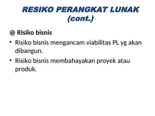 @ Risiko bisnis
• Risiko bisnis mengancam viabilitas PL yg akan
dibangun.
• Risiko bisnis membahayakan proyek atau
produk.
RESIKO PERANGKAT LUNAK
(cont.)
 