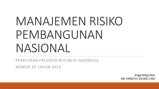 MANAJEMEN RISIKO
PEMBANGUNAN
NASIONAL
PERATURAN PRESIDEN REPUBLIK INDONESIA
NOMOR 39 TAHUN 2023
Anggi Mega Rizki
NIP 19960731 201902 2 002
 