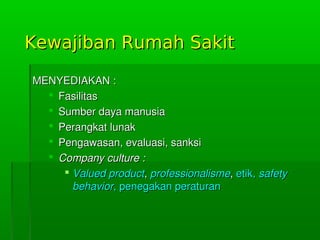 Kewajiban Rumah SakitKewajiban Rumah Sakit
MENYEDIAKAN:MENYEDIAKAN:
 FasilitasFasilitas
 SumberdayamanusiaSumberdayamanusia
 PerangkatlunakPerangkatlunak
 Pengawasan,evaluasi,sanksiPengawasan,evaluasi,sanksi
 Companyculture:Companyculture:
 ValuedproductValuedproduct,,professionalismeprofessionalisme,,etik,etik,safetysafety
behaviorbehavior,penegakanperaturan,penegakanperaturan
 