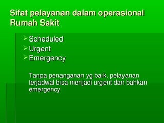 SifatpelayanandalamoperasionalSifatpelayanandalamoperasional
RumahSakitRumahSakit
ScheduledScheduled
UrgentUrgent
EmergencyEmergency
Tanpapenangananygbaik,pelayananTanpapenangananygbaik,pelayanan
terjadwalbisamenjadiurgentdanbahkanterjadwalbisamenjadiurgentdanbahkan
emergencyemergency
 