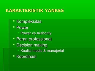 KARAKTERISTIK YANKESKARAKTERISTIK YANKES
 KompleksitasKompleksitas
 PowerPower
 PowervsAuthorityPowervsAuthority
 PeranprofessionalPeranprofessional
 DecisionmakingDecisionmaking
 Koalisimedis&manajerialKoalisimedis&manajerial
 KoordinasiKoordinasi
 
