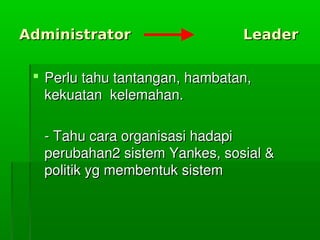 AdministratorAdministrator LeaderLeader
 Perlutahutantangan,hambatan,Perlutahutantangan,hambatan,
kekuatankelemahan.kekuatankelemahan.
­Tahucaraorganisasihadapi­Tahucaraorganisasihadapi
perubahan2sistemYankes,sosial&perubahan2sistemYankes,sosial&
politikygmembentuksistempolitikygmembentuksistem
 