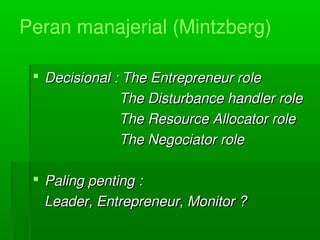 Peranmanajerial(Mintzberg)
 Decisional:TheEntrepreneurroleDecisional:TheEntrepreneurrole
TheDisturbancehandlerroleTheDisturbancehandlerrole
TheResourceAllocatorroleTheResourceAllocatorrole
TheNegociatorroleTheNegociatorrole
 Palingpenting:Palingpenting:
Leader,Entrepreneur,Monitor?Leader,Entrepreneur,Monitor?
 