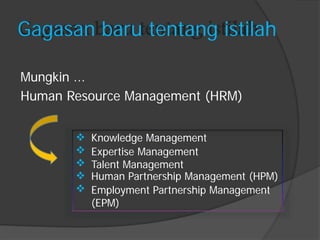  
 
 
 
 
Gagasan baru tentang istilah 
Mungkin ... 
Human Resource Management (HRM) 
Knowledge Management 
Expertise Management 
Talent Management 
Human Partnership Management (HPM) 
Employment Partnership Management 
(EPM)  