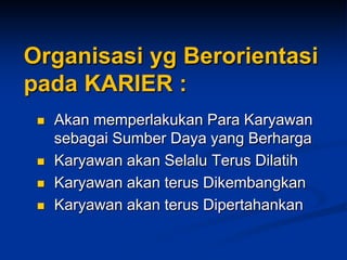 Organisasi yg Berorientasi pada KARIER : 
Akan memperlakukan Para Karyawan sebagai SumberDaya yang Berharga 
KaryawanakanSelaluTerusDilatih 
KaryawanakanterusDikembangkan 
KaryawanakanterusDipertahankan  