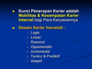 Kunci Penerapan Karier adalah Mobilitas &Kesempatan Karier InternalbagiParaKaryawannya 
Desain Karier haruslah: 
1.Logis 
2.Linear 
3.Rasional 
4.Opportunistic 
5.Incremental 
6.Teratur &Prediktif 
7.Adaptif  