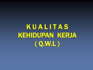 K U A L I T A S 
KEHIDUPAN KERJA 
( Q.W.L )  