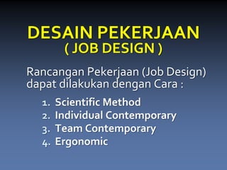 DESAIN PEKERJAAN( JOB DESIGN ) 
RancanganPekerjaan(Job Design) dapatdilakukandenganCara : 
1.Scientific Method 
2.Individual Contemporary 
3.Team Contemporary 
4.Ergonomic  