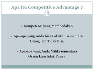 Apa itu Competitive Advantage ? 
128 
Kompetensi yang Membedakan 
Apa-apa yang Anda bisa Lakukan sementara 
Orang lain Tidak Bisa 
Apa-apa yang Anda Miliki sementara 
Orang Lain tidak Punya  