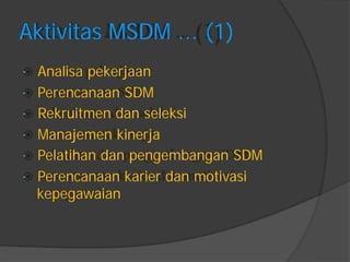 Aktivitas MSDM ... (1) 
Analisa pekerjaan 
Perencanaan SDM 
Rekruitmen dan seleksi 
Manajemen kinerja 
Pelatihan dan pengembangan SDM 
Perencanaan karier dan motivasi 
kepegawaian  