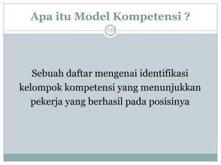 Apa itu Model Kompetensi ? 
135 
Sebuah daftar mengenai identifikasi 
kelompok kompetensi yang menunjukkan 
pekerja yang berhasil pada posisinya  