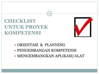 CHECKLIST 
UNTUK PROYEK 
KOMPETENSI 
 ORIENTASI & PLANNING 
 PENGEMBANGAN KOMPETENSI 
 MENGEMBANGKAN APLIKASI/ALAT 
146 
 