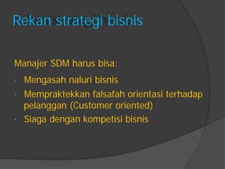 Rekan strategi bisnis 
Manajer SDM harus bisa: 
Mengasah naluri bisnis 
Mempraktekkan falsafah orientasi terhadap 
pelanggan (Customer oriented) 
Siaga dengan kompetisi bisnis  