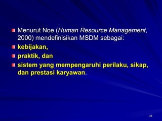 34Menurut Noe (Human Resource Management, 2000) mendefinisikan MSDM sebagai: kebijakan, praktik, dan sistem yang mempengaruhi perilaku, sikap, dan prestasi karyawan. 34  