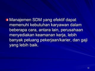 50Manajemen SDM yang efektif dapat memenuhi kebutuhan karyawan dalam beberapa cara, antara lain, perusahaan menyediakan keamanan kerja, lebih banyak peluang pekerjaan/karier, dan gaji yang lebih baik.  