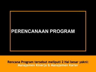 PERENCANAAN PROGRAM 
RencanaProgram tersebutmeliputi2 Hal besaryakni: ManajemenKinerja& ManajemenKarier  