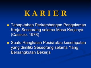 K A R I E R 
Tahap-tahap Perkembangan Pengalaman Kerja Seseorang selama Masa Kerjanya (Casscio, 1978) 
Suatu Rangkaian Posisi atau kesempatan yang dimiliki Seseorang selama Yang Bersangkutan Bekerja  