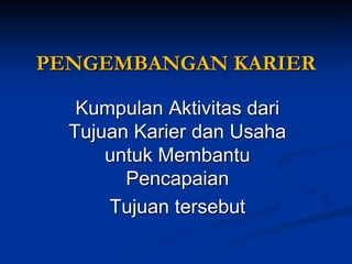 Kumpulan Aktivitas dari Tujuan Karier dan Usaha untuk Membantu Pencapaian 
Tujuan tersebut 
PENGEMBANGAN KARIER  