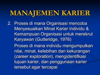 2. Proses di mana Organisasi mencoba Menyesuaikan Minat Karier Individu & Kemampuan Organisasi untuk merekrut Karyawan (Gutteridge, 1976) 
Proses di mana individu mengumpulkan nilai, minat, kelebihan dan kekurangan (career exploration), mengidentifkasi tujuan karier, dan penggunaan karier tersebut agartercapai MANAJEMEN KARIER  