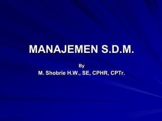 MANAJEMEN S.D.M. 
By 
M. Shobrie H.W., SE, CFA, CLA, CPHR, CPTr.  