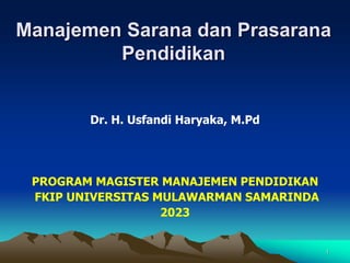 Manajemen Sarana dan Prasarana
Pendidikan
Dr. H. Usfandi Haryaka, M.Pd
PROGRAM MAGISTER MANAJEMEN PENDIDIKAN
FKIP UNIVERSITAS MULAWARMAN SAMARINDA
2023
1
 