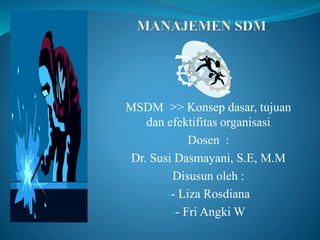 MSDM >> Konsep dasar, tujuan
dan efektifitas organisasi
Dosen :
Dr. Susi Dasmayani, S.E, M.M
Disusun oleh :
-- Liza Rosdiana
-- Fri Angki W
 