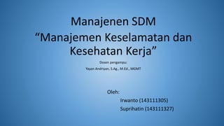 Manajenen SDM
“Manajemen Keselamatan dan
Kesehatan Kerja”
Dosen pengampu:
Yayan Andriyan, S.Ag., M.Ed., MGMT
Oleh:
Irwanto (143111305)
Suprihatin (143111327)
 