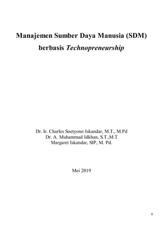 0
Manajemen Sumber Daya Manusia (SDM)
berbasis Technopreneurship
Dr. Ir. Charles Soetyono Iskandar, M.T., M.Pd
Dr. A. Muhammad Idkhan, S.T.,M.T
Margaret Iskandar, SIP, M. Pd.
Mei 2019
 