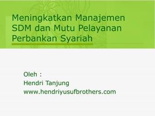 Meningkatkan Manajemen SDM dan Mutu Pelayanan Perbankan Syariah Oleh :  Hendri Tanjung www.hendriyusufbrothers.com 