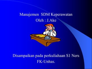 Manajemen SDM Keperawatan
Oleh : J.Ake
Disampaikan pada perkuliahaan S1 Ners
FK-Unhas.
 