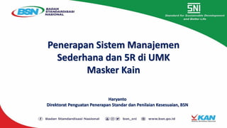 Penerapan Sistem Manajemen
Sederhana dan 5R di UMK
Masker Kain
Haryanto
Direktorat Penguatan Penerapan Standar dan Penilaian Kesesuaian, BSN
 