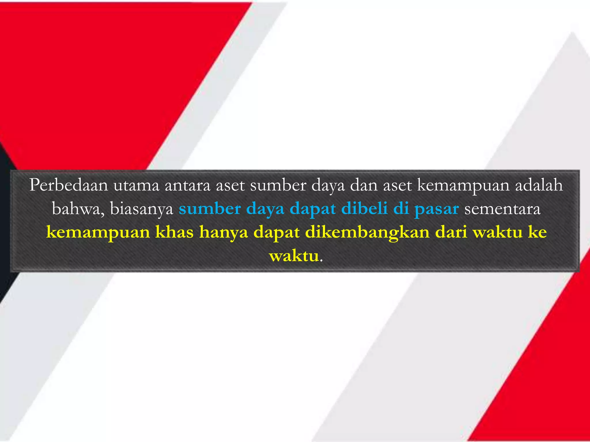 Perbedaan utama antara aset sumber daya dan aset kemampuan adalah
bahwa, biasanya sumber daya dapat dibeli di pasar sementara
kemampuan khas hanya dapat dikembangkan dari waktu ke
waktu.
 
