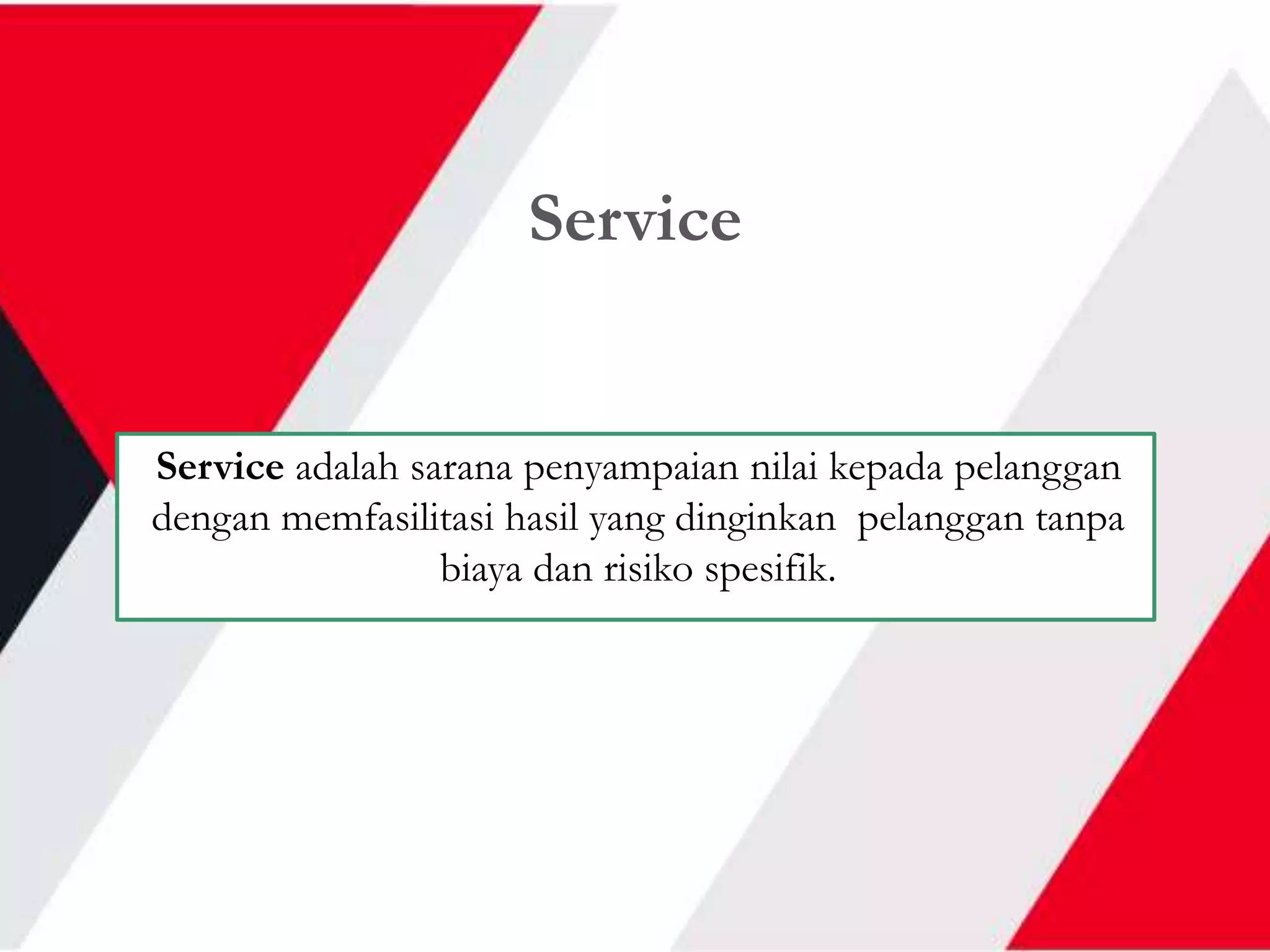 Service
Service adalah sarana penyampaian nilai kepada pelanggan
dengan memfasilitasi hasil yang dinginkan pelanggan tanpa
biaya dan risiko spesifik.
 