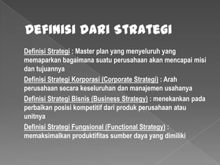 Definisi dari Strategi
Definisi Strategi : Master plan yang menyeluruh yang
memaparkan bagaimana suatu perusahaan akan men...