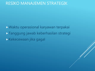 RESIKO MANAJEMEN STRATEGIK
Waktu operasional karyawan terpakai
Tanggung jawab keberhasilan strategi
Kekecewaan jika gagal
 