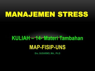 KULIAH – 14- Materi Tambahan
MAP-FISIP-UNS
Drs. SUDARMO, MA., Ph.D
MANAJEMEN STRESS
 