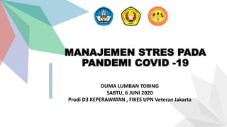 MANAJEMEN STRES PADA
PANDEMI COVID -19
DUMA LUMBAN TOBING
SABTU, 6 JUNI 2020
Prodi D3 KEPERAWATAN , FIKES UPN Veteran Jakarta
 