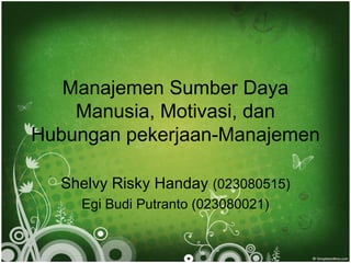 Manajemen Sumber Daya
    Manusia, Motivasi, dan
Hubungan pekerjaan-Manajemen

  Shelvy Risky Handay (023080515)
    Egi Budi Putranto (023080021)
 