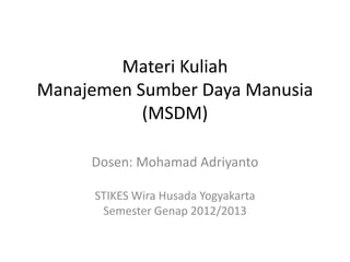 Materi Kuliah
Manajemen Sumber Daya Manusia
(MSDM)
Dosen: Mohamad Adriyanto
STIKES Wira Husada Yogyakarta
Semester Genap 2012/2013
 