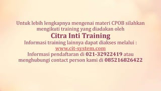 Untuk lebih lengkapnya mengenai materi CPOB silahkan
mengikuti training yang diadakan oleh

Citra Inti Training

Informasi training lainnya dapat diakses melalui :
www.cit-system.com
Informasi pendaftaran di 021-32922419 atau
menghubungi contact person kami di 085216826422

 