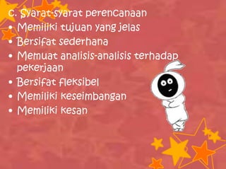 c. Syarat-syarat perencanaan
• Memiliki tujuan yang jelas
• Bersifat sederhana
• Memuat analisis-analisis terhadap
pekerjaan
• Bersifat fleksibel
• Memiliki keseimbangan
• Memiliki kesan
 
